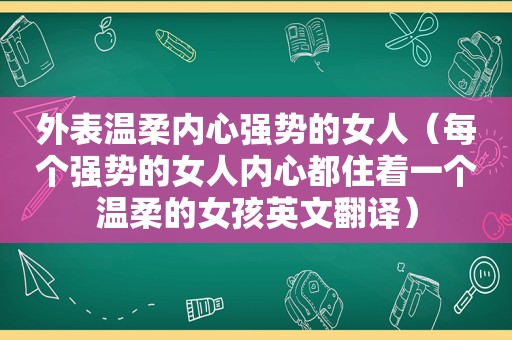 外表温柔内心强势的女人（每个强势的女人内心都住着一个温柔的女孩英文翻译）