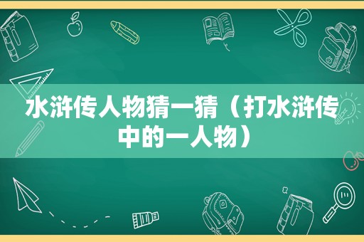 水浒传人物猜一猜（打水浒传中的一人物）