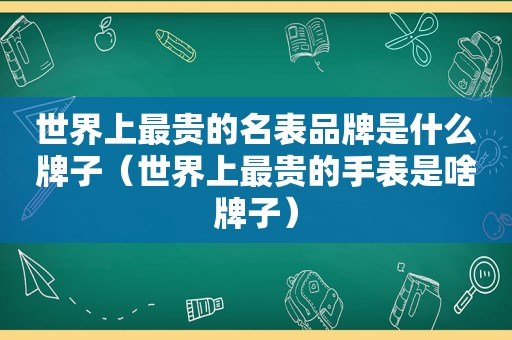 世界上最贵的名表品牌是什么牌子（世界上最贵的手表是啥牌子）