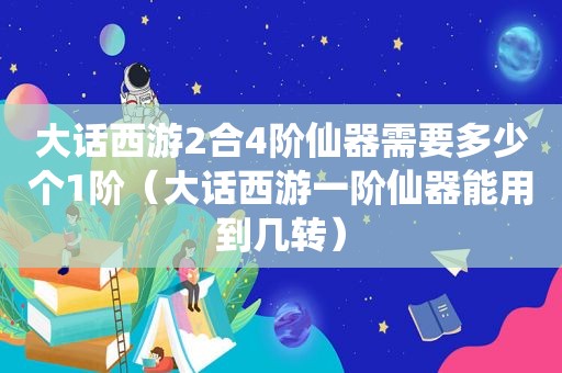 大话西游2合4阶仙器需要多少个1阶（大话西游一阶仙器能用到几转）