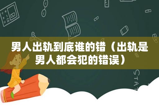 男人出轨到底谁的错（出轨是男人都会犯的错误）