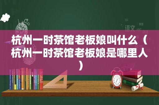 杭州一时茶馆老板娘叫什么（杭州一时茶馆老板娘是哪里人）