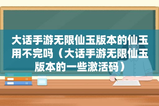 大话手游无限仙玉版本的仙玉用不完吗（大话手游无限仙玉版本的一些激活码）