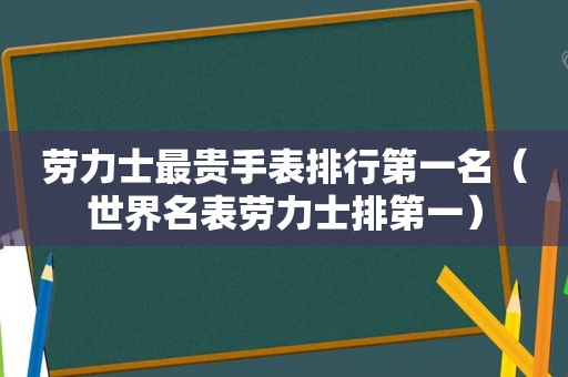 劳力士最贵手表排行第一名（世界名表劳力士排第一）