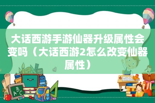 大话西游手游仙器升级属性会变吗（大话西游2怎么改变仙器属性）