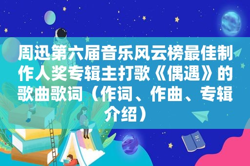 周迅第六届音乐风云榜最佳制作人奖专辑主打歌《偶遇》的歌曲歌词（作词、作曲、专辑介绍）