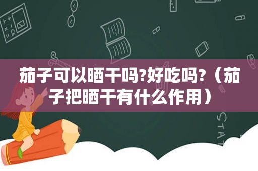 茄子可以晒干吗?好吃吗?（茄子把晒干有什么作用）