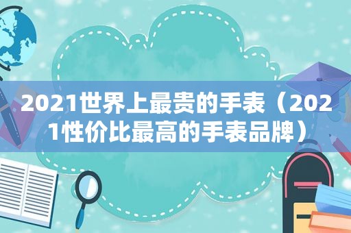 2021世界上最贵的手表（2021性价比最高的手表品牌）