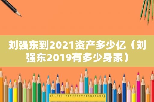 刘强东到2021资产多少亿（刘强东2019有多少身家）