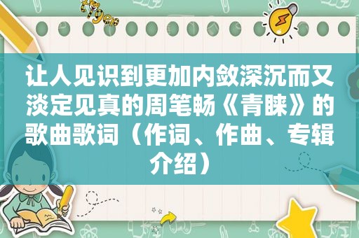 让人见识到更加内敛深沉而又淡定见真的周笔畅《青睐》的歌曲歌词（作词、作曲、专辑介绍）