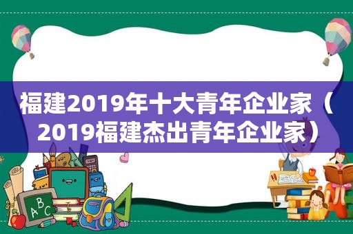 福建2019年十大青年企业家（2019福建杰出青年企业家）