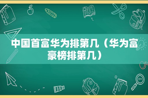 中国首富华为排第几（华为富豪榜排第几）