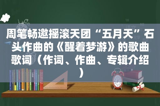 周笔畅邀摇滚天团“ *** ”石头作曲的《醒着梦游》的歌曲歌词（作词、作曲、专辑介绍）