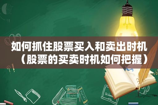 如何抓住股票买入和卖出时机（股票的买卖时机如何把握）