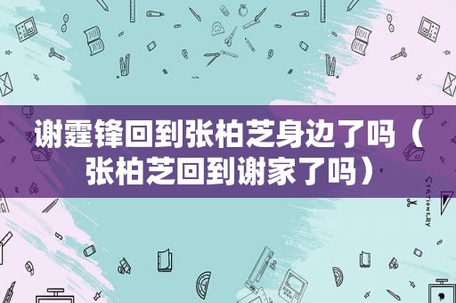 谢霆锋回到张柏芝身边了吗（张柏芝回到谢家了吗）