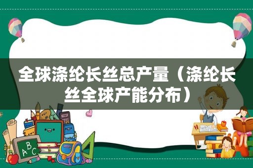 全球涤纶长丝总产量（涤纶长丝全球产能分布）