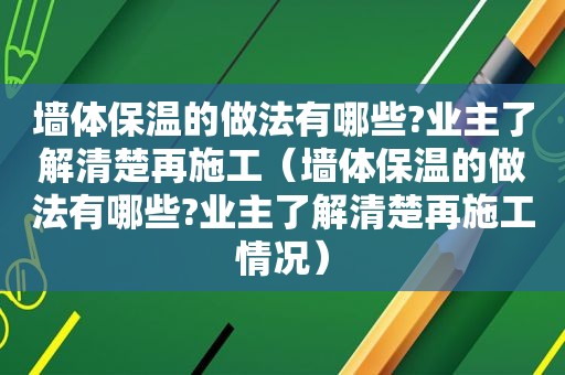 墙体保温的做法有哪些?业主了解清楚再施工（墙体保温的做法有哪些?业主了解清楚再施工情况）