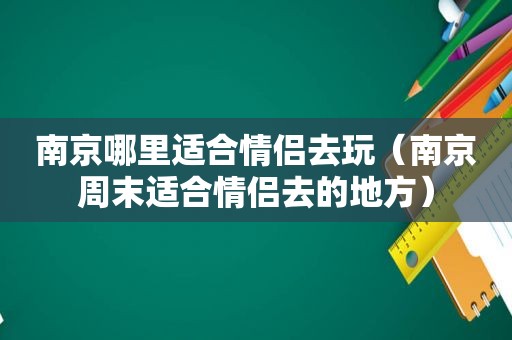 南京哪里适合情侣去玩（南京周末适合情侣去的地方）