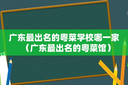 广东最出名的粤菜学校哪一家（广东最出名的粤菜馆）