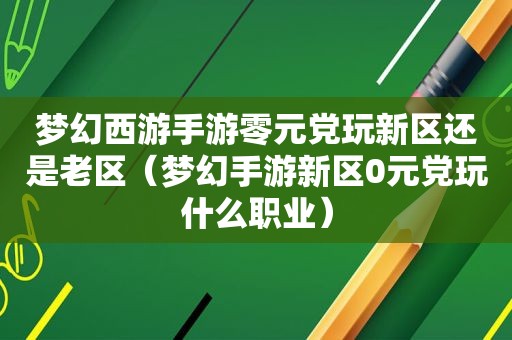 梦幻西游手游零元党玩新区还是老区（梦幻手游新区0元党玩什么职业）