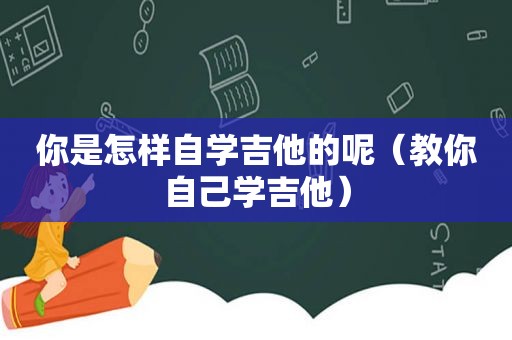 你是怎样自学吉他的呢（教你自己学吉他）