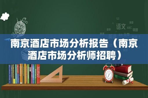 南京酒店市场分析报告（南京酒店市场分析师招聘）