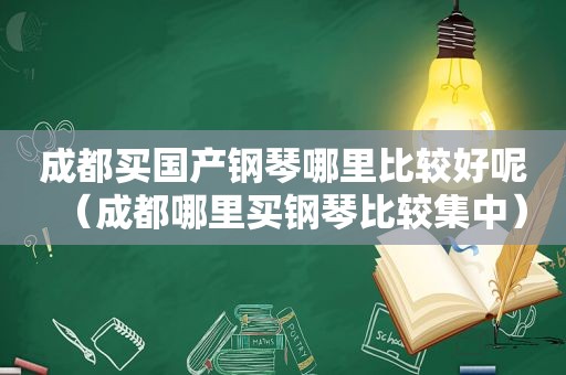 成都买国产钢琴哪里比较好呢（成都哪里买钢琴比较集中）