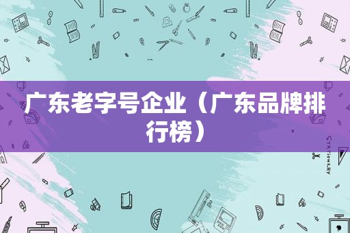 广东老字号企业（广东品牌排行榜）