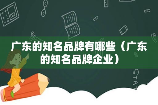 广东的知名品牌有哪些（广东的知名品牌企业）