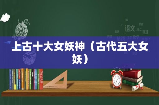 上古十大女妖神（古代五大女妖）