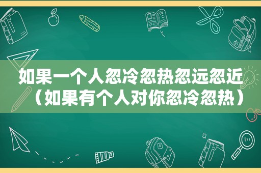 如果一个人忽冷忽热忽远忽近（如果有个人对你忽冷忽热）