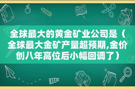 全球最大的黄金矿业公司是（全球最大金矿产量超预期,金价创八年高位后小幅回调了）