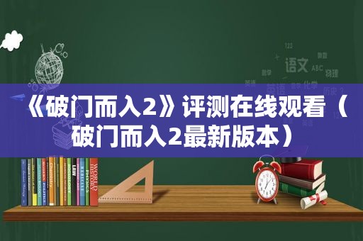 《破门而入2》评测在线观看（破门而入2最新版本）