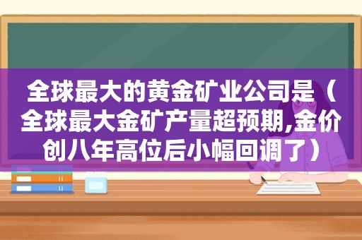 全球最大的黄金矿业公司是（全球最大金矿产量超预期,金价创八年高位后小幅回调了）