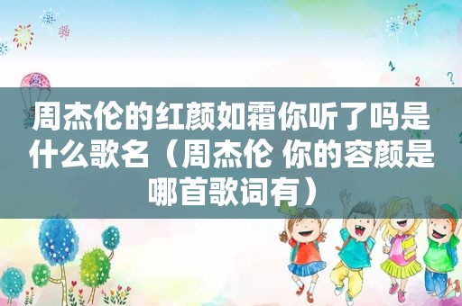 周杰伦的红颜如霜你听了吗是什么歌名（周杰伦 你的容颜是哪首歌词有）