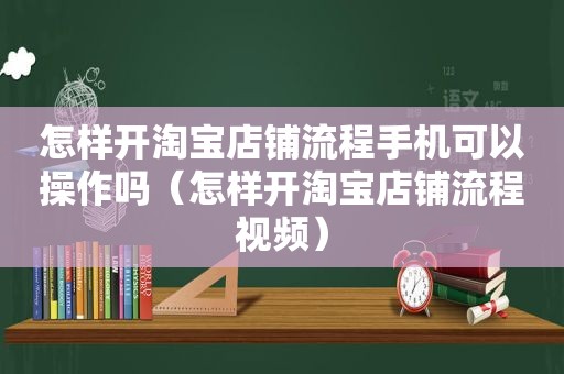 怎样开淘宝店铺流程手机可以操作吗（怎样开淘宝店铺流程视频）