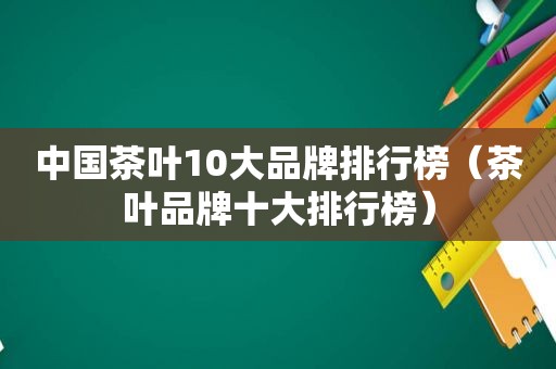 中国茶叶10大品牌排行榜（茶叶品牌十大排行榜）