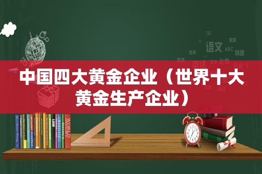 中国四大黄金企业（世界十大黄金生产企业）