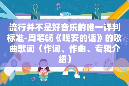 流行并不是好音乐的唯一评判标准-周笔畅《晚安的话》的歌曲歌词（作词、作曲、专辑介绍）