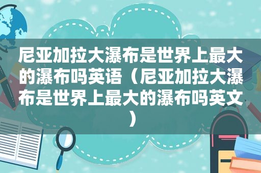 尼亚加拉大瀑布是世界上最大的瀑布吗英语（尼亚加拉大瀑布是世界上最大的瀑布吗英文）