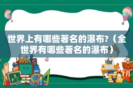 世界上有哪些著名的瀑布?（全世界有哪些著名的瀑布）