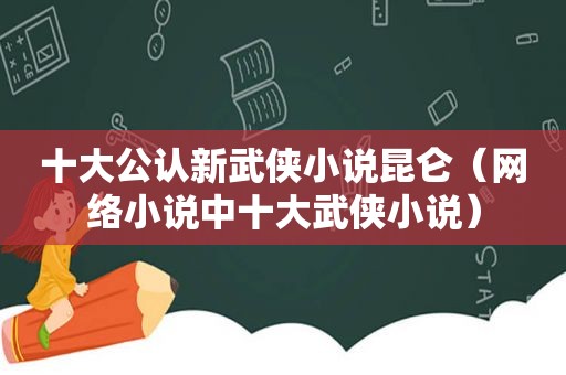 十大公认新武侠小说昆仑（网络小说中十大武侠小说）