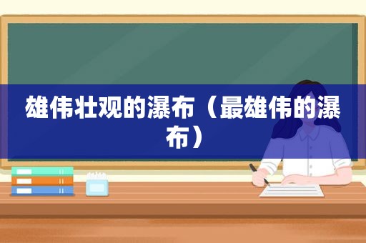 雄伟壮观的瀑布（最雄伟的瀑布）