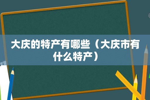 大庆的特产有哪些（大庆市有什么特产）