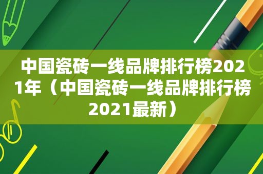 中国瓷砖一线品牌排行榜2021年（中国瓷砖一线品牌排行榜2021最新）