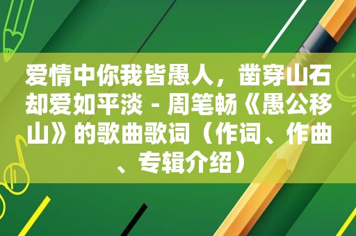 爱情中你我皆愚人，凿穿山石却爱如平淡－周笔畅《愚公移山》的歌曲歌词（作词、作曲、专辑介绍）