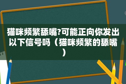 猫咪频繁舔嘴?可能正向你发出以下信号吗（猫咪频繁的舔嘴）