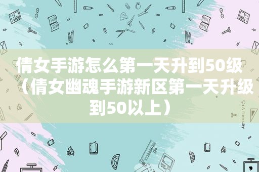 倩女手游怎么第一天升到50级（倩女幽魂手游新区第一天升级到50以上）