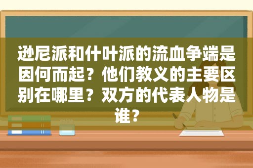 逊尼派和什叶派的流血争端是因何而起？他们教义的主要区别在哪里？双方的代表人物是谁？