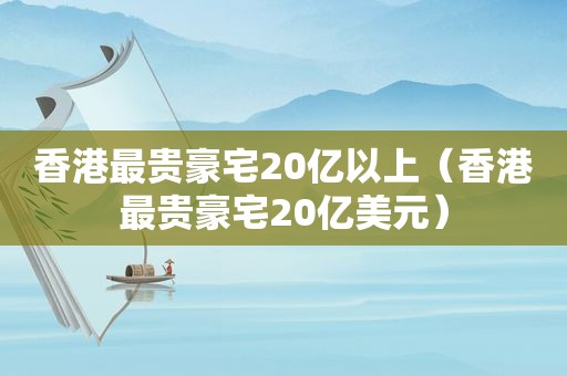 香港最贵豪宅20亿以上（香港最贵豪宅20亿美元）